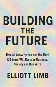 Building The Future : How AI, Convergence and the next 100 years will reshape business, society and humanity by Elliott Limb